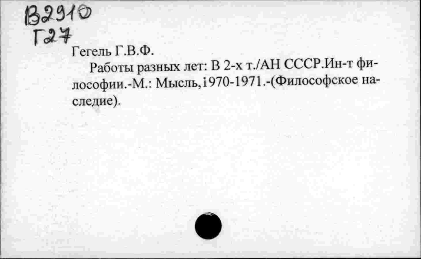 ﻿ъмю
г34
Гегель Г.В.Ф.
Работы разных лет: В 2-х т./АН СССР.Ин-т фи-лософии.-М.: Мысль,"1970-1971.-(Философское наследие).